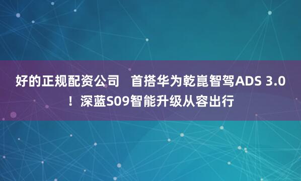 好的正规配资公司   首搭华为乾崑智驾ADS 3.0！深蓝S09智能升级从容出行