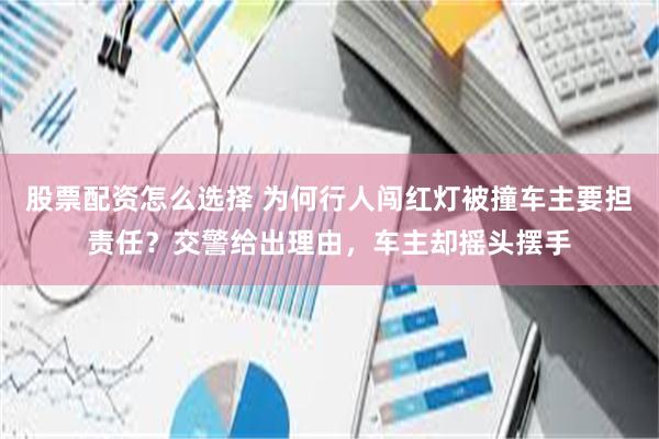 股票配资怎么选择 为何行人闯红灯被撞车主要担责任？交警给出理由，车主却摇头摆手