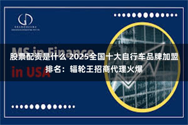 股票配资是什么 2025全国十大自行车品牌加盟排名：辐轮王招商代理火爆