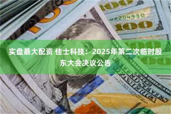 实盘最大配资 佳士科技：2025年第二次临时股东大会决议公告