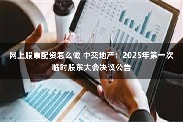 网上股票配资怎么做 中交地产：2025年第一次临时股东大会决议公告