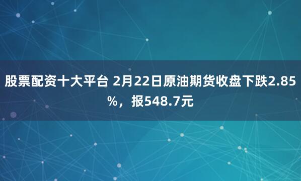 股票配资十大平台 2月22日原油期货收盘下跌2.85%，报548.7元