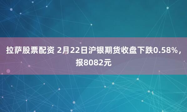 拉萨股票配资 2月22日沪银期货收盘下跌0.58%，报8082元