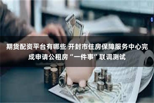 期货配资平台有哪些 开封市住房保障服务中心完成申请公租房“一件事”联调测试