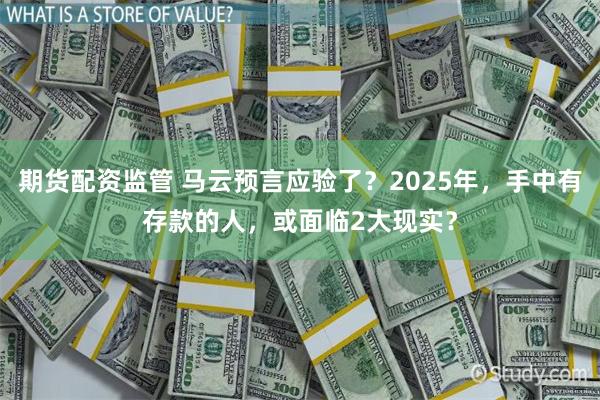 期货配资监管 马云预言应验了？2025年，手中有存款的人，或面临2大现实？