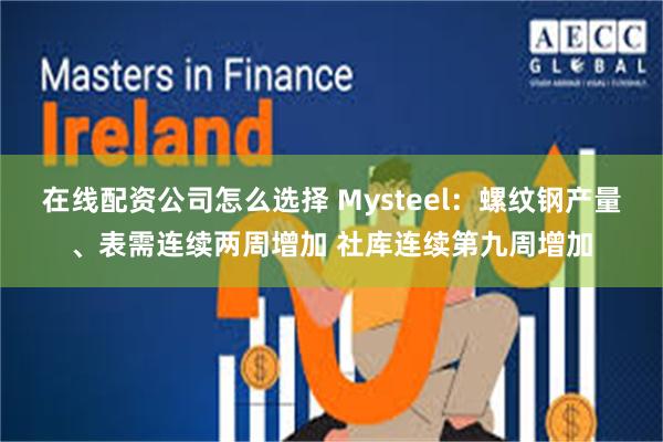 在线配资公司怎么选择 Mysteel：螺纹钢产量、表需连续两周增加 社库连续第九周增加