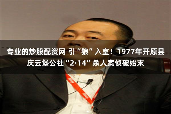 专业的炒股配资网 引“狼”入室！1977年开原县庆云堡公社“2·14”杀人案侦破始末