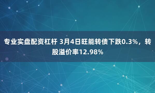 专业实盘配资杠杆 3月4日旺能转债下跌0.3%，转股溢价率12.98%