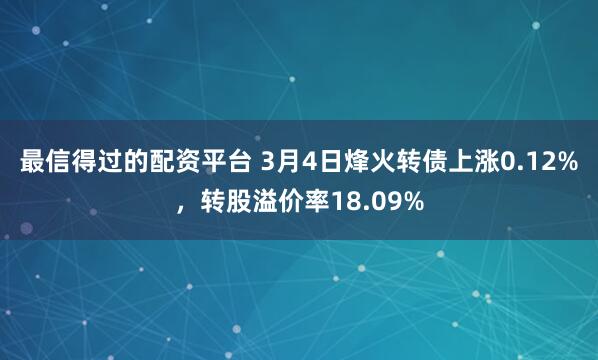 最信得过的配资平台 3月4日烽火转债上涨0.12%，转股溢价率18.09%