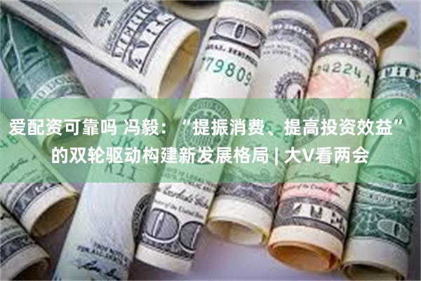 爱配资可靠吗 冯毅：“提振消费、提高投资效益” 的双轮驱动构建新发展格局 | 大V看两会