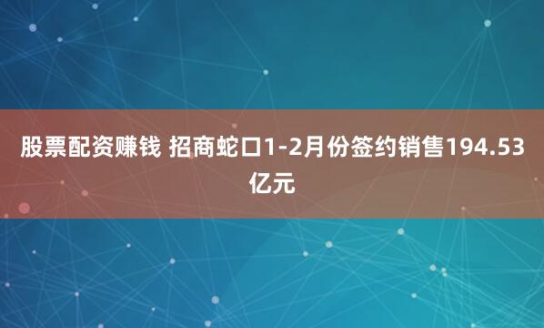 股票配资赚钱 招商蛇口1-2月份签约销售194.53亿元