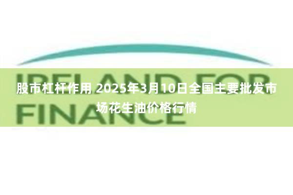 股市杠杆作用 2025年3月10日全国主要批发市场花生油价格行情