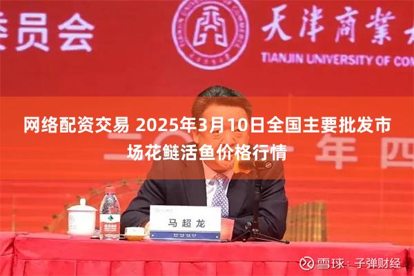 网络配资交易 2025年3月10日全国主要批发市场花鲢活鱼价格行情