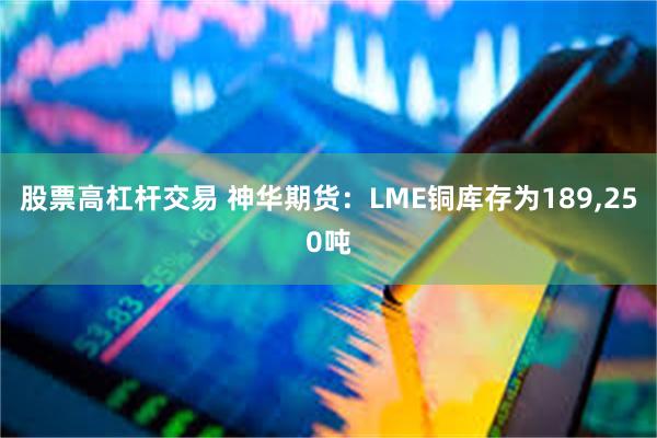 股票高杠杆交易 神华期货：LME铜库存为189,250吨