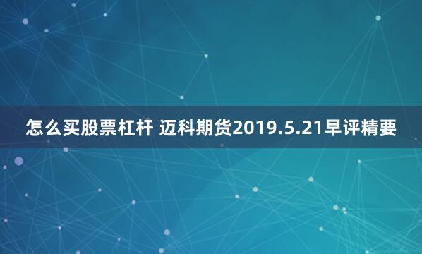 怎么买股票杠杆 迈科期货2019.5.21早评精要