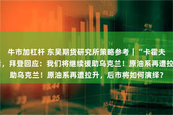 牛市加杠杆 东吴期货研究所策略参考｜“卡霍夫卡水电站大坝遭袭”后，拜登回应：我们将继续援助乌克兰！原油系再遭拉升，后市将如何演绎？