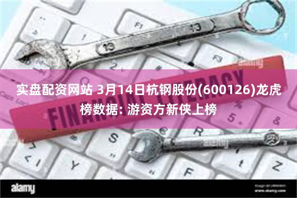 实盘配资网站 3月14日杭钢股份(600126)龙虎榜数据: 游资方新侠上榜