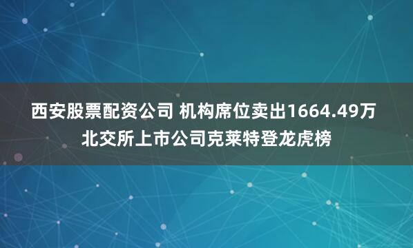 西安股票配资公司 机构席位卖出1664.49万 北交所上市公司克莱特登龙虎榜